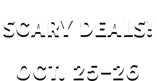 You're ready for some Scary deals! JOIN US IN STORE ON OCT. 27-28